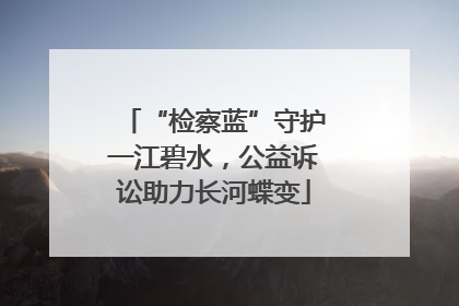 “检察蓝”守护一江碧水，公益诉讼助力长河蝶变