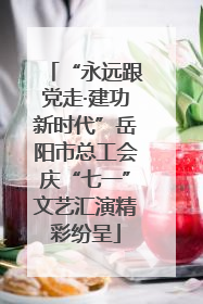 “永远跟党走·建功新时代”岳阳市总工会庆“七一”文艺汇演精彩纷呈