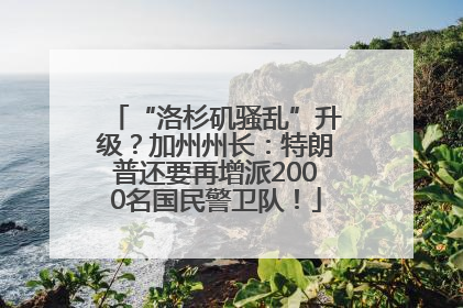 “洛杉矶骚乱”升级？加州州长：特朗普还要再增派2000名国民警卫队！