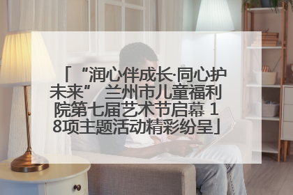 “润心伴成长·同心护未来” 兰州市儿童福利院第七届艺术节启幕 18项主题活动精彩纷呈