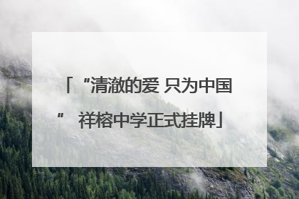 “清澈的爱 只为中国” 祥榕中学正式挂牌