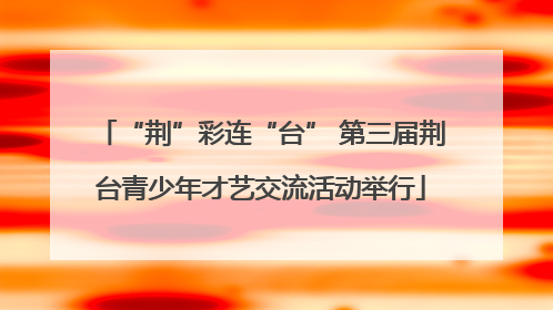 “荆”彩连“台” 第三届荆台青少年才艺交流活动举行