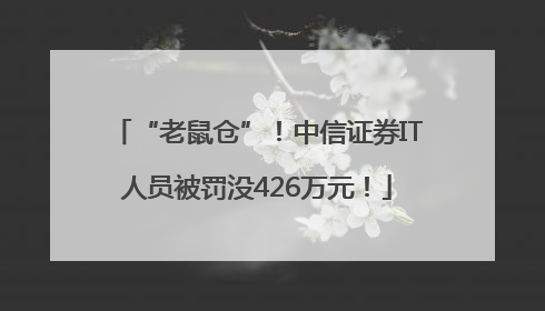 “老鼠仓”！中信证券IT人员被罚没426万元！