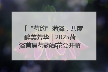 “芍约”菏泽，共度醉美芳华｜2025菏泽首届芍药赛花会开幕，103家企业参赛