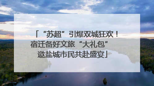 “苏超”引爆双城狂欢！宿迁备好文旅“大礼包” 邀盐城市民共赴盛宴