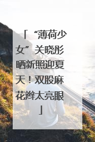 “薄荷少女”关晓彤晒新照迎夏天！双股麻花辫太亮眼