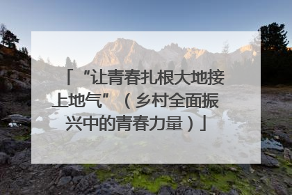 “让青春扎根大地接上地气”（乡村全面振兴中的青春力量）