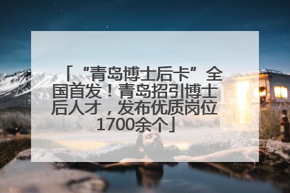 “青岛博士后卡”全国首发！青岛招引博士后人才，发布优质岗位1700余个