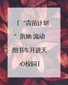 “青苗计划”落地 流动图书车开进天心校园