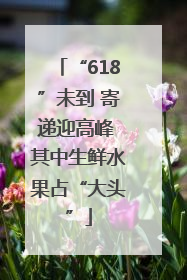 “618”未到 寄递迎高峰 其中生鲜水果占“大头”