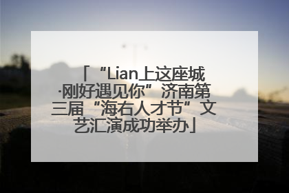 “Lian上这座城·刚好遇见你”济南第三届“海右人才节”文艺汇演成功举办