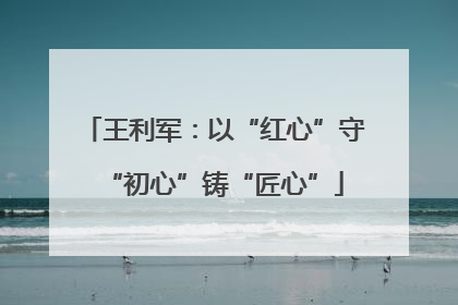 王利军：以“红心”守“初心”铸“匠心”