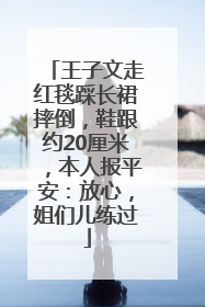 王子文走红毯踩长裙摔倒，鞋跟约20厘米，本人报平安：放心，姐们儿练过