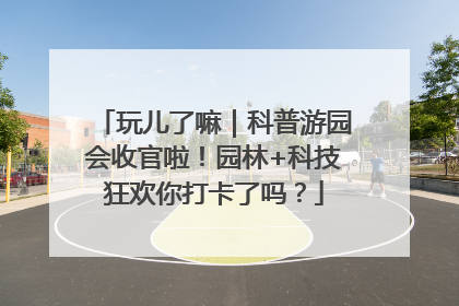玩儿了嘛｜科普游园会收官啦！园林+科技狂欢你打卡了吗？