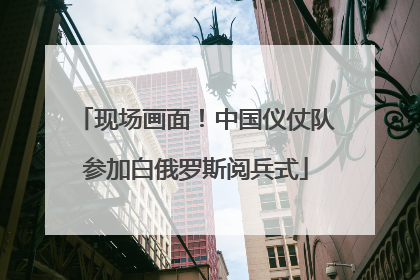 现场画面！中国仪仗队参加白俄罗斯阅兵式