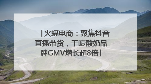 火蝠电商：聚焦抖音直播带货，干噎酸奶品牌GMV增长超8倍