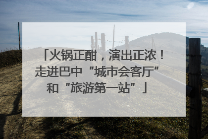 火锅正酣，演出正浓！走进巴中“城市会客厅”和“旅游第一站”