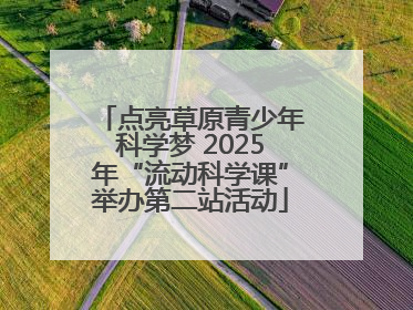 点亮草原青少年科学梦 2025年“流动科学课”举办第二站活动