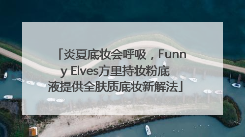 炎夏底妆会呼吸，Funny Elves方里持妆粉底液提供全肤质底妆新解法