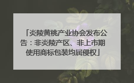 炎陵黄桃产业协会发布公告：非炎陵产区、非上市期使用商标包装均属侵权