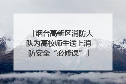 烟台高新区消防大队为高校师生送上消防安全“必修课”