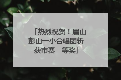 热烈祝贺！眉山彭山一小合唱团斩获市赛一等奖