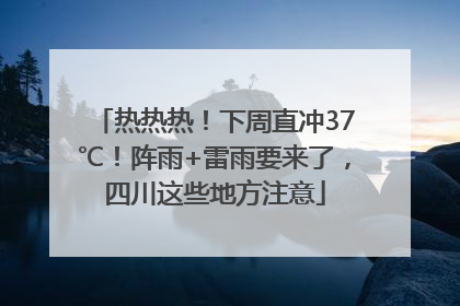热热热！下周直冲37℃！阵雨+雷雨要来了，四川这些地方注意