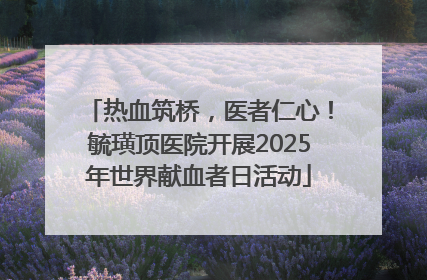 热血筑桥，医者仁心！毓璜顶医院开展2025年世界献血者日活动