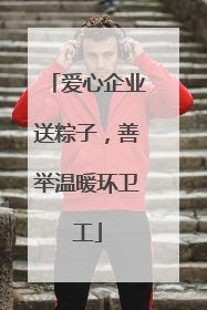 爱心企业送粽子，善举温暖环卫工