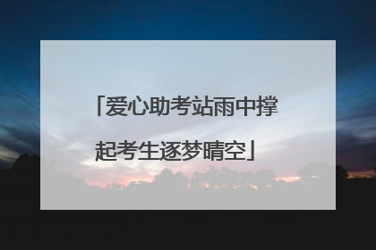 爱心助考站雨中撑起考生逐梦晴空
