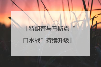 特朗普与马斯克“口水战”持续升级