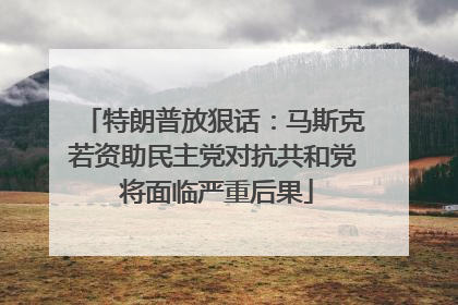 特朗普放狠话：马斯克若资助民主党对抗共和党 将面临严重后果