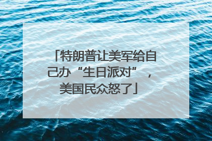 特朗普让美军给自己办“生日派对”，美国民众怒了