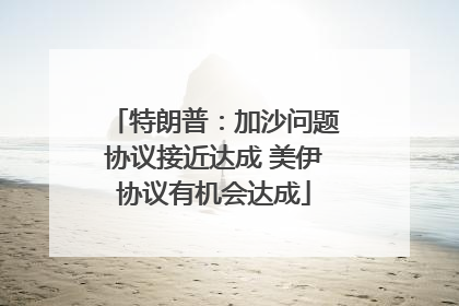 特朗普：加沙问题协议接近达成 美伊协议有机会达成