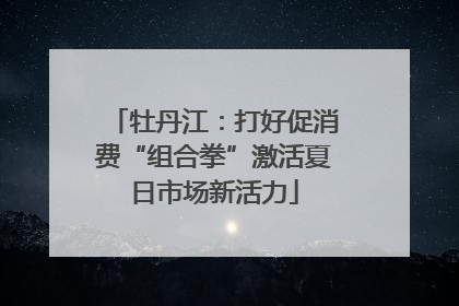牡丹江：打好促消费“组合拳”激活夏日市场新活力