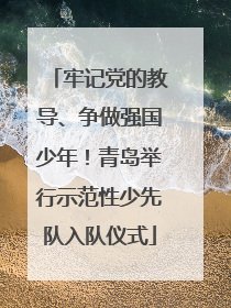 牢记党的教导、争做强国少年！青岛举行示范性少先队入队仪式