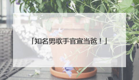 知名男歌手官宣当爸！