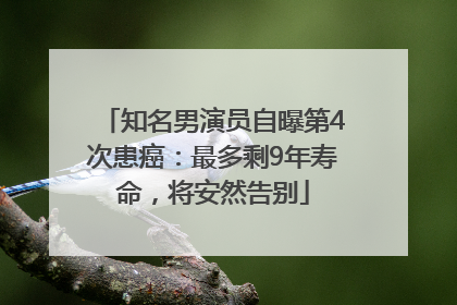 知名男演员自曝第4次患癌：最多剩9年寿命，将安然告别