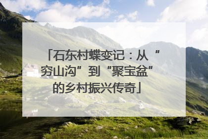 石东村蝶变记：从“穷山沟”到“聚宝盆”的乡村振兴传奇