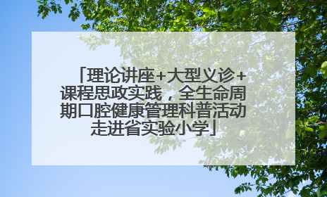 理论讲座+大型义诊+课程思政实践，全生命周期口腔健康管理科普活动走进省实验小学