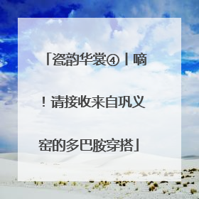 瓷韵华裳④丨嘀！请接收来自巩义窑的多巴胺穿搭