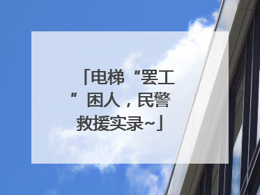 电梯“罢工”困人，民警救援实录~