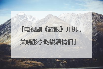 电视剧《耀眼》开机，关晓彤李昀锐演情侣
