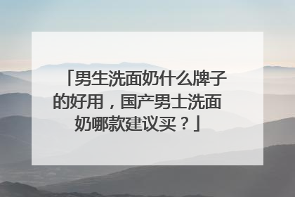男生洗面奶什么牌子的好用，国产男士洗面奶哪款建议买？