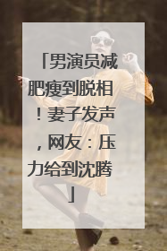 男演员减肥瘦到脱相！妻子发声，网友：压力给到沈腾