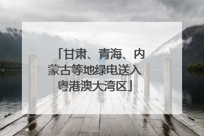 甘肃、青海、内蒙古等地绿电送入粤港澳大湾区