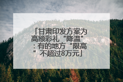 甘肃印发方案为高额彩礼“降温”：有的地方“限高”不超过8万元