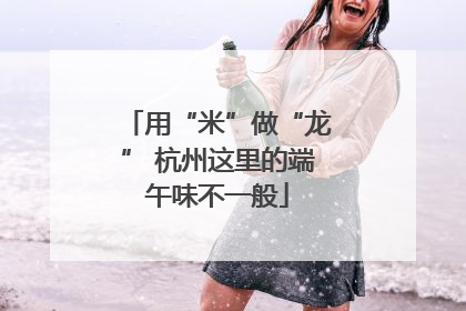 用“米”做“龙” 杭州这里的端午味不一般