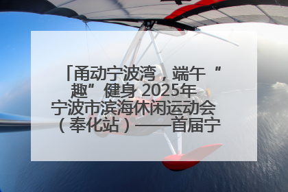甬动宁波湾，端午“趣”健身 2025年宁波市滨海休闲运动会（奉化站）——首届宁波湾海洋运动会盛