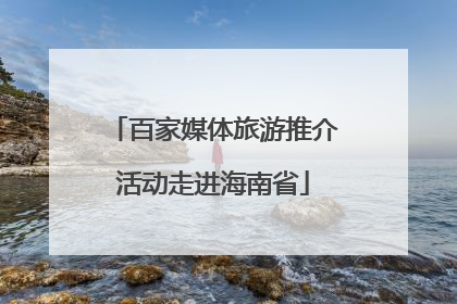 百家媒体旅游推介活动走进海南省